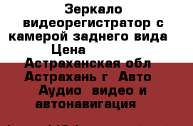 Зеркало-видеорегистратор с камерой заднего вида › Цена ­ 2 950 - Астраханская обл., Астрахань г. Авто » Аудио, видео и автонавигация   